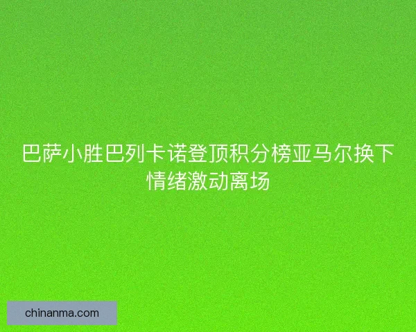 巴萨小胜巴列卡诺登顶积分榜亚马尔换下情绪激动离场