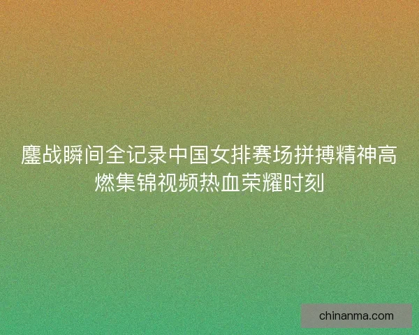 鏖战瞬间全记录中国女排赛场拼搏精神高燃集锦视频热血荣耀时刻
