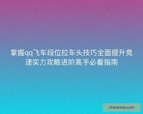 掌握qq飞车段位拉车头技巧全面提升竞速实力攻略进阶高手必看指南