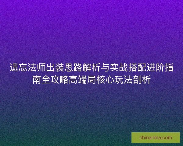遗忘法师出装思路解析与实战搭配进阶指南全攻略高端局核心玩法剖析
