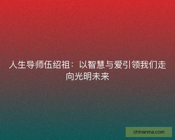 人生导师伍绍祖：以智慧与爱引领我们走向光明未来