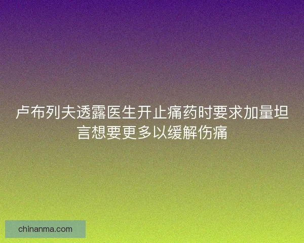 卢布列夫透露医生开止痛药时要求加量坦言想要更多以缓解伤痛